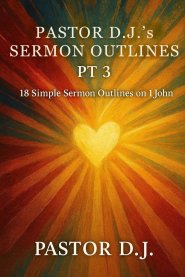Pastor D.J.'s Sermon Outlines Pt 3: 18 Simple Sermon Outlines on 1 John