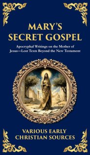 Mary's Secret Gospel:  Apocryphal Writings on the Mother of Jesus-Lost Texts Beyond the New Testament (Deluxe Hardbound Edition)