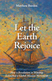 Let the Earth Rejoice: How a Revolution in Worship Launched a Global Mission Movement