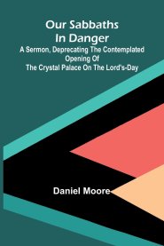 Our Sabbaths in Danger; A Sermon, deprecating the contemplated opening of the Crystal Palace on the Lord's-Day