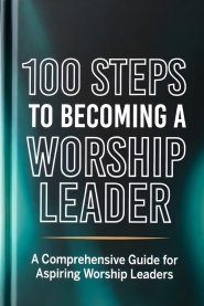 100 Steps to Becoming a Worship Leader: Practical Steps for Spiritual Depth, Musical Excellence, and Leading God's People