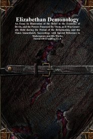 Elizabethan Demonology: An Essay in Illustration of the Belief in the Existence of Devils, and the Powers Possessed By Them, as It Was Generally Held