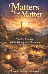Matters That matter: Timeless Truths for Today's Trials, Triumphs, and Treasures