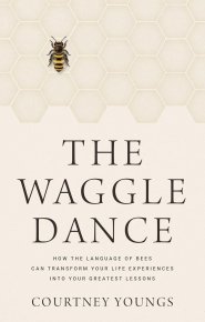 The Waggle Dance: How the Language of Bees Can Transform Your Life Experiences Into Your Greatest Lessons