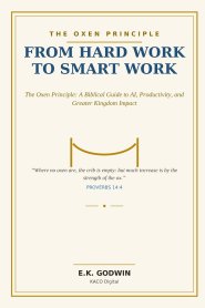 From Hard Work to Smart Work: The Oxen Principle: A Biblical Guide to AI, Productivity, and Greater Kingdom Impact