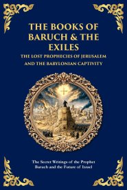 The Books of Baruch & The Exiles - The Lost Prophecies of Jerusalem and the Babylonian Captivity: The Secret Writings of the Prophet Baruch and the Fu