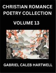 Christian Romance Poetry Collection (Part 13)- Love's Divine Hymn, the Beloved's Song,  Verses of Faith and Passion, Anthology of Eternal Embrace and