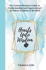 Hearts Unto Wisdom: The Curious Woman's Guide to Understanding (and Appreciating!) the Minor Prophets of the Bible