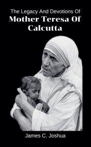 The Legacy And Devotions Of Mother Teresa of Calcutta