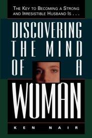 Discovering the Mind of a Woman: The Key to Becoming a Strong and Irresistable Husband Is...