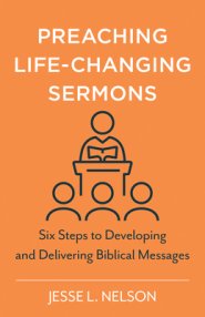 Preaching Life-Changing Sermons: Six Steps to Developing and Delivering Biblical Messages