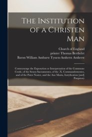 The Institution of a Christen Man : Conteynynge the Exposytion or Interpretation of the Commune Crede, of the Seuen Sacramentes, of the .x. Commandeme