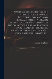 National Righteousness, the Foundation of Publick Prosperity, Explain'd and Recommended, in a Sermon Preach'd at the Assizes Held for the County of Su