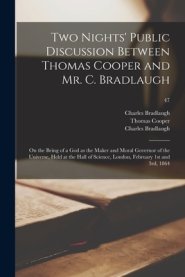 Two Nights' Public Discussion Between Thomas Cooper and Mr. C. Bradlaugh : on the Being of a God as the Maker and Moral Governor of the Universe, Held