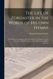 The Life of Zoroaster in the Words of His Own Hymns : the Gathas, According to Both Documents, the Priestly, and the Personal, on Parallel Pages, (a N
