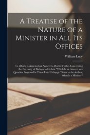 A Treatise of the Nature of a Minister in All Its Offices : To Which is Annexed an Answer to Doctor Forbes Concerning the Necessity of Bishops to Orda