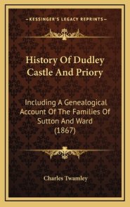 History Of Dudley Castle And Priory: Including A Genealogical Account Of The Families Of Sutton And Ward (1867)