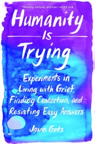 Humanity Is Trying: Experiments in Living with Grief, Finding Connection, and Resisting Easy Answers