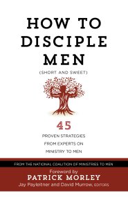 How to Disciple Men: Short and Sweet - 45 Proven Strategies from the World's Foremost Experts on Ministry to Men