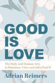 The Good Is Love: The Body and Human Acts in Humanae Vitae and John Paul II