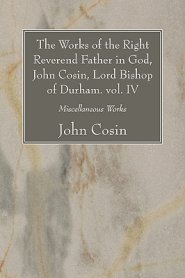 Works Of The Right Reverend Father In God, John Cosin, Lord Bishop Of Durham. Vol. Iv