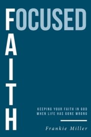 Focused Faith: Keeping Your Faith In God When Life Has Gone Wrong
