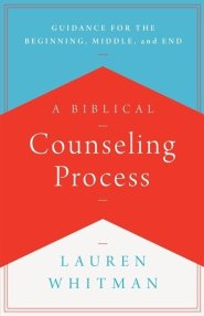 A Biblical Counseling Process: Guidance for the Beginning, Middle, and End