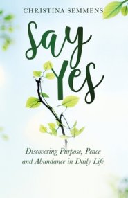 Say Yes: Discovering Purpose, Peace and Abundance in Daily Life