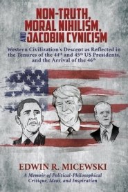 NON-TRUTH, MORAL NIHILISM, and JACOBIN CYNICISM: Western Civilization's Descent as Reflected in the Tenures of the 44th and 45th US Presidents, and t