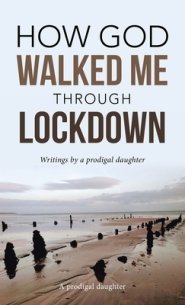 How God Walked Me Through Lockdown: Writings by a Prodigal Daughter