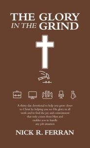 The Glory in the Grind: A Thirty-Day Devotional to Help You Grow Closer to Christ by Helping You See His Glory in All Work and to Find the Joy and Con
