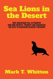 Sea Lions in the Desert: Why Christians Fail to Prosper and How Identity, Priority, and Character are Keys to Accessing Heaven's Treasury