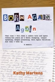Born Again, Again: That time I fell down a rabbit hole and spent twenty-two years as a Bible thumping, tongue speaking, Gospel preaching,