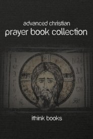Advanced Christian Prayer Book Collection: Over 100 Authentic Christian Prayers and Much More
