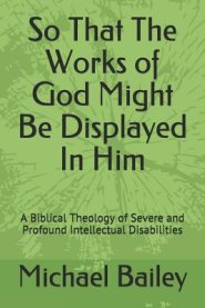 So That the Works of God Might Be Displayed in Him: A Biblical Theology of Severe and Profound Intellectual Disabilities