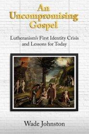 An Uncompromising Gospel: Lutheranism's First Identity Crisis and Lessons for Today