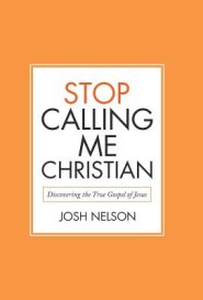 Stop Calling Me Christian: Discovering the True Gospel of Jesus