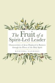 The Fruit of a Spirit-Led Leader: Characteristics of Jesus Displayed in Business Through the Power of the Holy Spirit