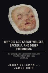 Why Did God Create Viruses, Bacteria, and Other Pathogens?: The Overwhelming Case Against Naturalistic Evolution and Methodological Naturalism