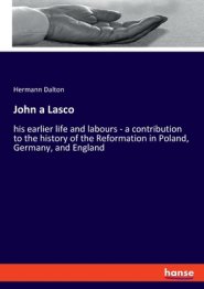 John a Lasco: his earlier life and labours - a contribution to the history of the Reformation in Poland, Germany, and England