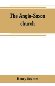 The Anglo-Saxon church: its history, revenues, and general character