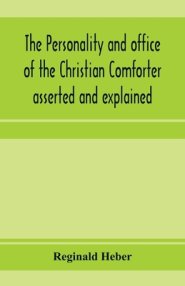 The personality and office of the Christian Comforter asserted and explained, in a course of sermons on John XVI.7., preached before the University of