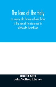 The idea of the holy: an inquiry into the non-rational factor in the idea of the divine and its relation to the rational