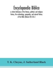 Encyclopaedia Biblica : a critical dictionary of the literary, political, and religious history, the archaeology, geography, and natural history of th