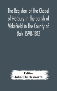 The Registers Of The Chapel Of Horbury In The Parish Of Wakefield In The County Of York 1598-1812