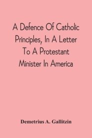 Defence Of Catholic Principles, In A Letter To A Protestant Minister In America
