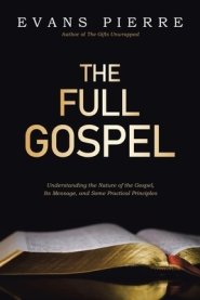 The Full Gospel: Understanding the Nature of the Gospel, Its Message, and Some Practical Principles