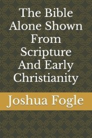The Bible Alone Shown From Scripture And Early Christianity