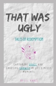That Was Ugly: Tales of Redemption: Capturing Grace and Choosing Growth in Life's Messy Moments