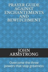 Prayer Guide Against Enchantements and Bewitchment: Overcome the three powers that stop greatness